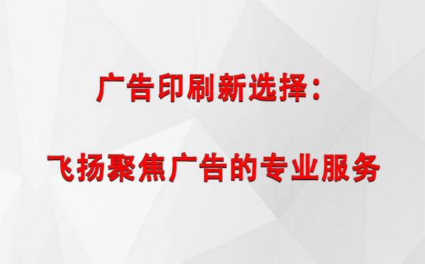 雄关区广告印刷新选择：飞扬聚焦广告的专业服务