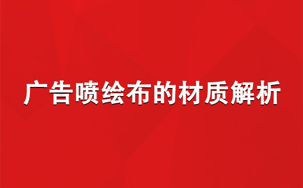 雄关区广告雄关区雄关区喷绘布的材质解析